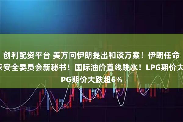 创利配资平台 美方向伊朗提出和谈方案！伊朗任命最高国家安全委员会新秘书！国际油价直线跳水！LPG期价大跌超6%