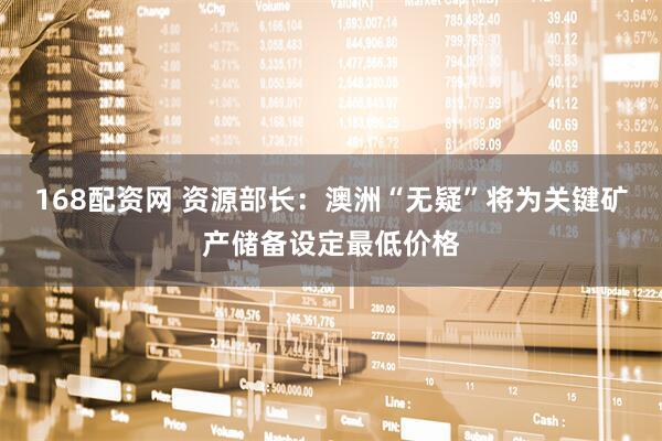 168配资网 资源部长：澳洲“无疑”将为关键矿产储备设定最低价格