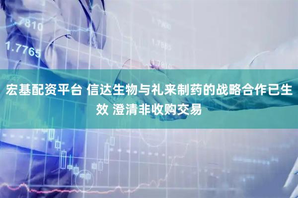 宏基配资平台 信达生物与礼来制药的战略合作已生效 澄清非收购交易