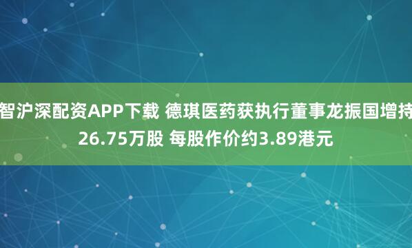 智沪深配资APP下载 德琪医药获执行董事龙振国增持26.75万股 每股作价约3.89港元