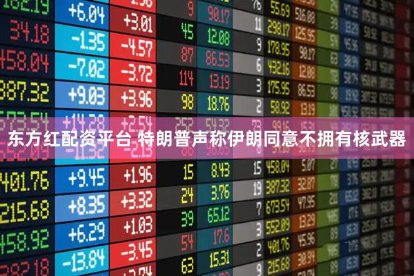 东方红配资平台 特朗普声称伊朗同意不拥有核武器