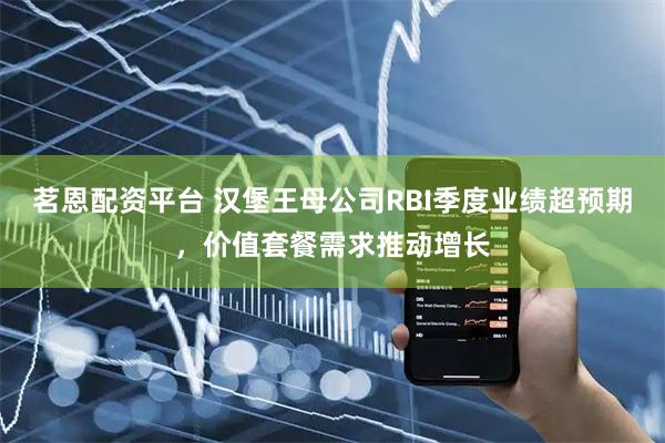 茗恩配资平台 汉堡王母公司RBI季度业绩超预期，价值套餐需求推动增长