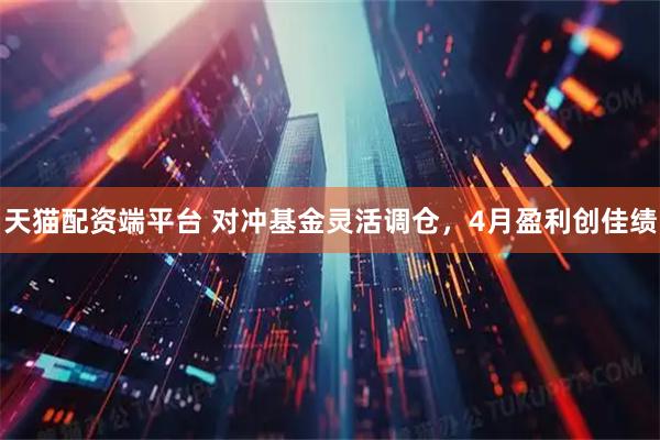 天猫配资端平台 对冲基金灵活调仓，4月盈利创佳绩