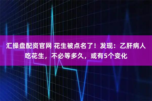 汇操盘配资官网 花生被点名了！发现：乙肝病人吃花生，不必等多久，或有5个变化